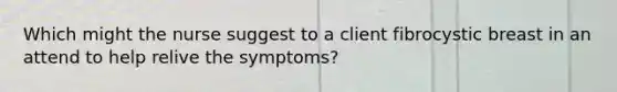 Which might the nurse suggest to a client fibrocystic breast in an attend to help relive the symptoms?