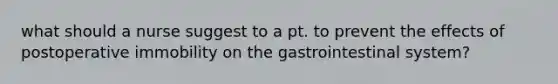 what should a nurse suggest to a pt. to prevent the effects of postoperative immobility on the gastrointestinal system?