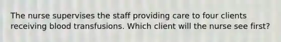 The nurse supervises the staff providing care to four clients receiving blood transfusions. Which client will the nurse see first?