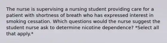 The nurse is supervising a nursing student providing care for a patient with shortness of breath who has expressed interest in smoking cessation. Which questions would the nurse suggest the student nurse ask to determine nicotine dependence? *Select all that apply.*