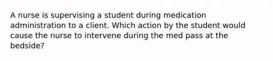 A nurse is supervising a student during medication administration to a client. Which action by the student would cause the nurse to intervene during the med pass at the bedside?