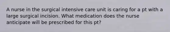 A nurse in the surgical intensive care unit is caring for a pt with a large surgical incision. What medication does the nurse anticipate will be prescribed for this pt?