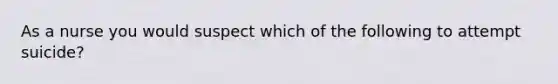 As a nurse you would suspect which of the following to attempt suicide?