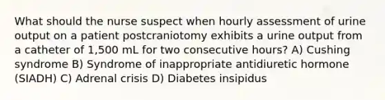 What should the nurse suspect when hourly assessment of urine output on a patient postcraniotomy exhibits a urine output from a catheter of 1,500 mL for two consecutive hours? A) Cushing syndrome B) Syndrome of inappropriate antidiuretic hormone (SIADH) C) Adrenal crisis D) Diabetes insipidus