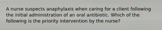 A nurse suspects anaphylaxis when caring for a client following the initial administration of an oral antibiotic. Which of the following is the priority intervention by the nurse?