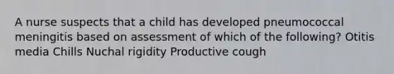 A nurse suspects that a child has developed pneumococcal meningitis based on assessment of which of the following? Otitis media Chills Nuchal rigidity Productive cough