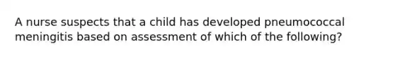 A nurse suspects that a child has developed pneumococcal meningitis based on assessment of which of the following?