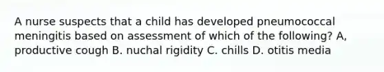 A nurse suspects that a child has developed pneumococcal meningitis based on assessment of which of the following? A, productive cough B. nuchal rigidity C. chills D. otitis media