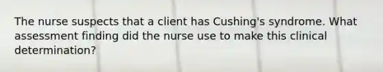 The nurse suspects that a client has Cushing's syndrome. What assessment finding did the nurse use to make this clinical determination?