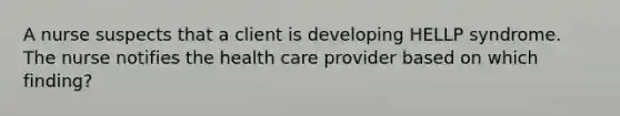 A nurse suspects that a client is developing HELLP syndrome. The nurse notifies the health care provider based on which finding?