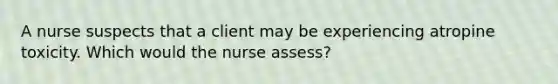 A nurse suspects that a client may be experiencing atropine toxicity. Which would the nurse assess?