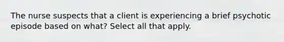 The nurse suspects that a client is experiencing a brief psychotic episode based on what? Select all that apply.