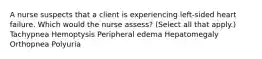 A nurse suspects that a client is experiencing left-sided heart failure. Which would the nurse assess? (Select all that apply.) Tachypnea Hemoptysis Peripheral edema Hepatomegaly Orthopnea Polyuria