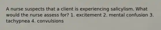 A nurse suspects that a client is experiencing salicylism. What would the nurse assess for? 1. excitement 2. mental confusion 3. tachypnea 4. convulsions