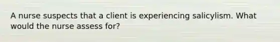 A nurse suspects that a client is experiencing salicylism. What would the nurse assess for?