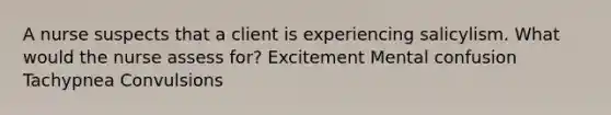 A nurse suspects that a client is experiencing salicylism. What would the nurse assess for? Excitement Mental confusion Tachypnea Convulsions