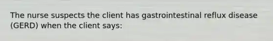 The nurse suspects the client has gastrointestinal reflux disease (GERD) when the client says: