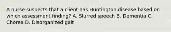 A nurse suspects that a client has Huntington disease based on which assessment finding? A. Slurred speech B. Dementia C. Chorea D. Disorganized gait