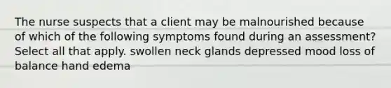 The nurse suspects that a client may be malnourished because of which of the following symptoms found during an assessment? Select all that apply. swollen neck glands depressed mood loss of balance hand edema