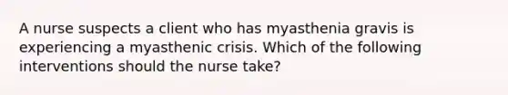 A nurse suspects a client who has myasthenia gravis is experiencing a myasthenic crisis. Which of the following interventions should the nurse take?