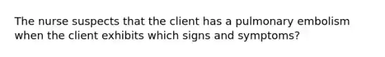 The nurse suspects that the client has a pulmonary embolism when the client exhibits which signs and symptoms?