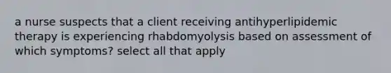 a nurse suspects that a client receiving antihyperlipidemic therapy is experiencing rhabdomyolysis based on assessment of which symptoms? select all that apply