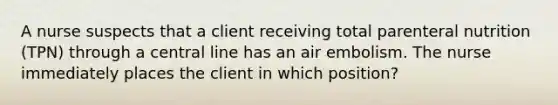 A nurse suspects that a client receiving total parenteral nutrition (TPN) through a central line has an air embolism. The nurse immediately places the client in which position?