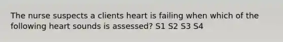 The nurse suspects a clients heart is failing when which of the following heart sounds is assessed? S1 S2 S3 S4