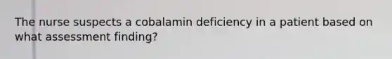 The nurse suspects a cobalamin deficiency in a patient based on what assessment finding?