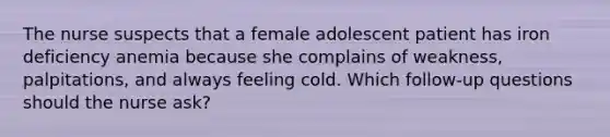 The nurse suspects that a female adolescent patient has iron deficiency anemia because she complains of weakness, palpitations, and always feeling cold. Which follow-up questions should the nurse ask?