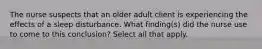 The nurse suspects that an older adult client is experiencing the effects of a sleep disturbance. What finding(s) did the nurse use to come to this conclusion? Select all that apply.