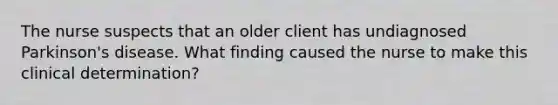 The nurse suspects that an older client has undiagnosed Parkinson's disease. What finding caused the nurse to make this clinical determination?