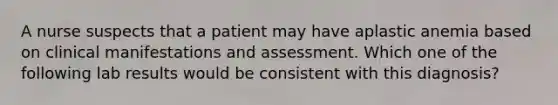 A nurse suspects that a patient may have aplastic anemia based on clinical manifestations and assessment. Which one of the following lab results would be consistent with this diagnosis?