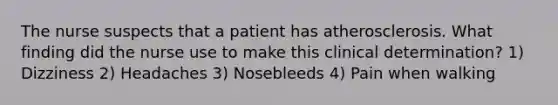 The nurse suspects that a patient has atherosclerosis. What finding did the nurse use to make this clinical determination? 1) Dizziness 2) Headaches 3) Nosebleeds 4) Pain when walking