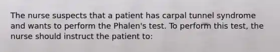 The nurse suspects that a patient has carpal tunnel syndrome and wants to perform the Phalen's test. To perform this test, the nurse should instruct the patient to: