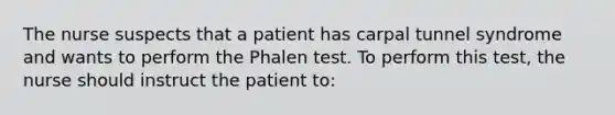 The nurse suspects that a patient has carpal tunnel syndrome and wants to perform the Phalen test. To perform this test, the nurse should instruct the patient to: