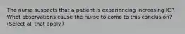 The nurse suspects that a patient is experiencing increasing ICP. What observations cause the nurse to come to this conclusion? (Select all that apply.)