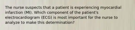 The nurse suspects that a patient is experiencing myocardial infarction (MI). Which component of the patient's electrocardiogram (ECG) is most important for the nurse to analyze to make this determination?