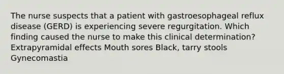 The nurse suspects that a patient with gastroesophageal reflux disease (GERD) is experiencing severe regurgitation. Which finding caused the nurse to make this clinical determination? Extrapyramidal effects Mouth sores Black, tarry stools Gynecomastia