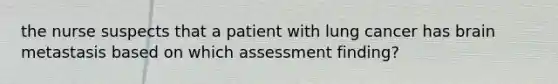 the nurse suspects that a patient with lung cancer has brain metastasis based on which assessment finding?