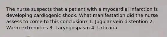 The nurse suspects that a patient with a myocardial infarction is developing cardiogenic shock. What manifestation did the nurse assess to come to this conclusion? 1. Jugular vein distention 2. Warm extremities 3. Laryngospasm 4. Urticaria