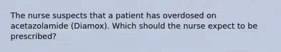 The nurse suspects that a patient has overdosed on acetazolamide (Diamox). Which should the nurse expect to be prescribed?