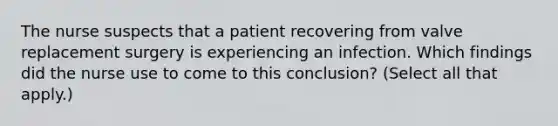 The nurse suspects that a patient recovering from valve replacement surgery is experiencing an infection. Which findings did the nurse use to come to this conclusion? (Select all that apply.)