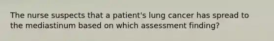 The nurse suspects that a patient's lung cancer has spread to the mediastinum based on which assessment finding?