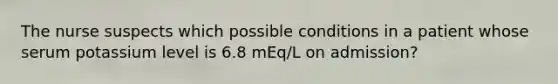 The nurse suspects which possible conditions in a patient whose serum potassium level is 6.8 mEq/L on admission?