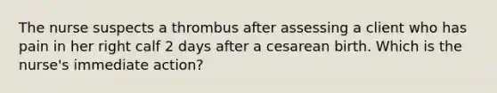 The nurse suspects a thrombus after assessing a client who has pain in her right calf 2 days after a cesarean birth. Which is the nurse's immediate action?