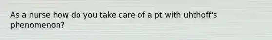 As a nurse how do you take care of a pt with uhthoff's phenomenon?