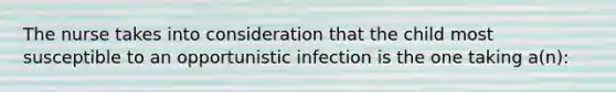 The nurse takes into consideration that the child most susceptible to an opportunistic infection is the one taking a(n):