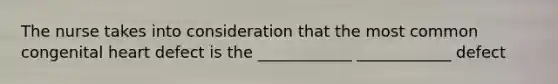 The nurse takes into consideration that the most common congenital heart defect is the ____________ ____________ defect