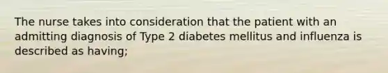 The nurse takes into consideration that the patient with an admitting diagnosis of Type 2 diabetes mellitus and influenza is described as having;